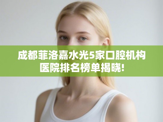 成都菲洛嘉水光5家口腔机构医院排名榜单揭晓!