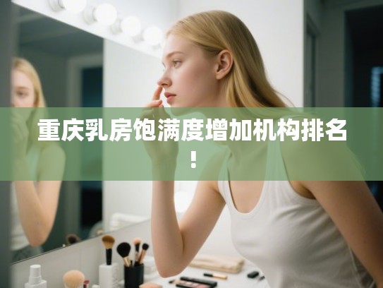 重庆乳房饱满度增加机构排名! 重庆乳房饱满度增加机构排名!
