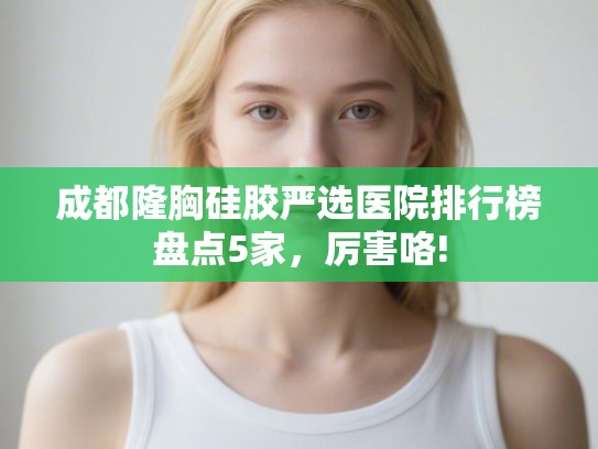 成都隆胸硅胶严选医院排行榜盘点5家，厉害咯!