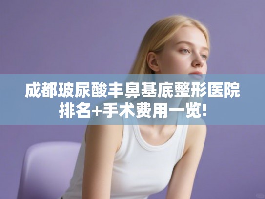 成都玻尿酸丰鼻基底整形医院排名+手术费用一览!