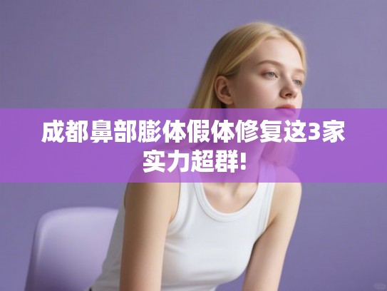 成都鼻部膨体假体修复这3家实力超群! 成都鼻部膨体假体修复这3家实力超群!