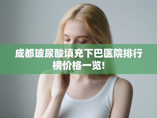 成都玻尿酸填充下巴医院排行榜价格一览!