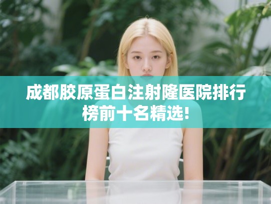 成都胶原蛋白注射隆医院排行榜前十名精选! 成都胶原蛋白注射隆医院排行榜前十名精选!