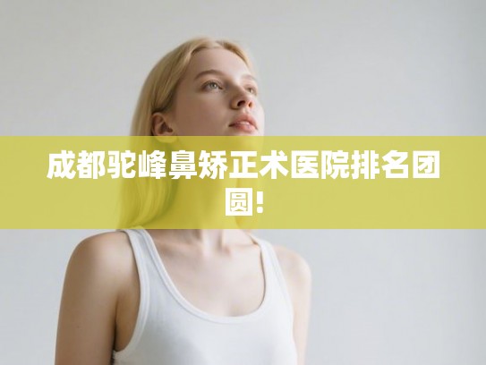 成都驼峰鼻矫正术医院排名团圆! 成都驼峰鼻矫正术医院排名团圆!