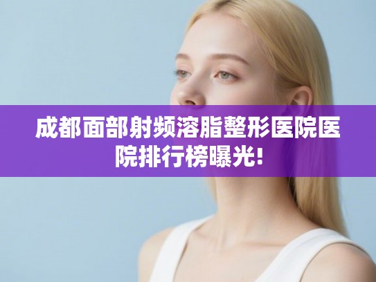 成都面部射频溶脂整形医院医院排行榜曝光! 成都面部射频溶脂整形医院医院排行榜曝光!