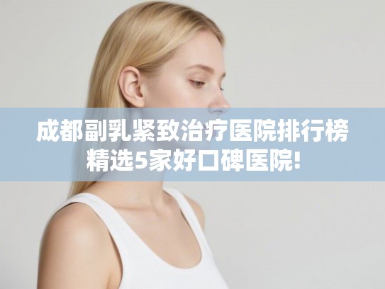 成都副乳紧致治疗医院排行榜精选5家好口碑医院! 成都副乳紧致治疗医院排行榜精选5家好口碑医院!