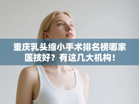 重庆乳头缩小手术排名榜哪家医技好?有这几大机构! 重庆乳头缩小手术排名榜哪家医技好?有这几大机构!