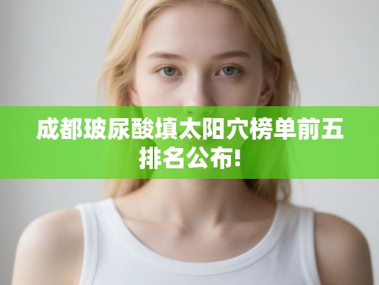 成都玻尿酸填太阳穴榜单前五排名公布! 成都玻尿酸填太阳穴榜单前五排名公布!