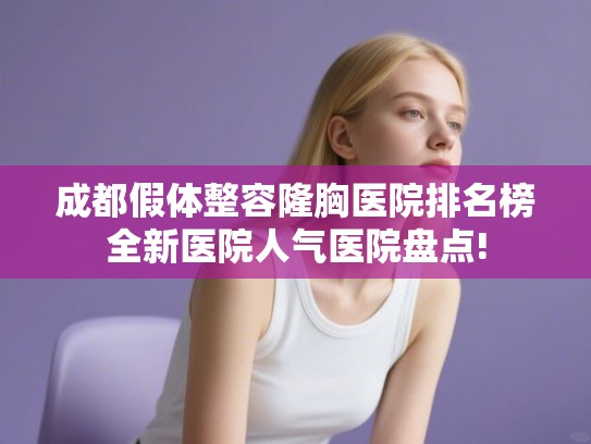 成都假体整容隆胸医院排名榜全新医院人气医院盘点! 成都假体整容隆胸医院排名榜全新医院人气医院盘点!