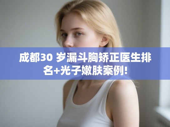 成都30 岁漏斗胸矫正医生排名+光子嫩肤案例! 成都30 岁漏斗胸矫正医生排名+光子嫩肤案例!