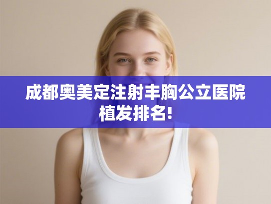 成都奥美定注射丰胸公立医院植发排名! 成都奥美定注射丰胸公立医院植发排名!