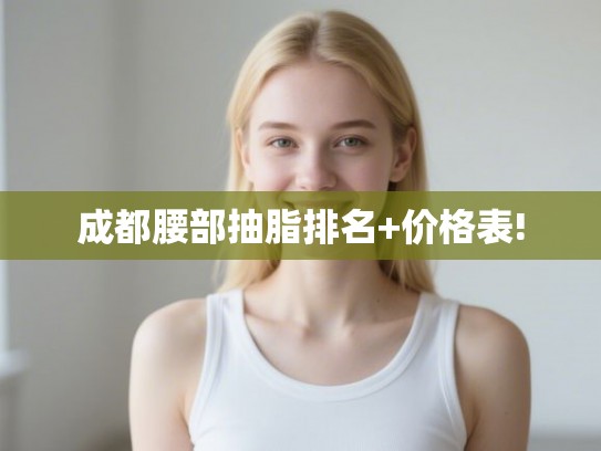 成都腰部抽脂排名+价格表! 成都腰部抽脂排名+价格表!