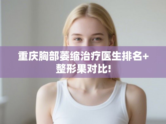 重庆胸部萎缩治疗医生排名+整形果对比! 重庆胸部萎缩治疗医生排名+整形果对比!