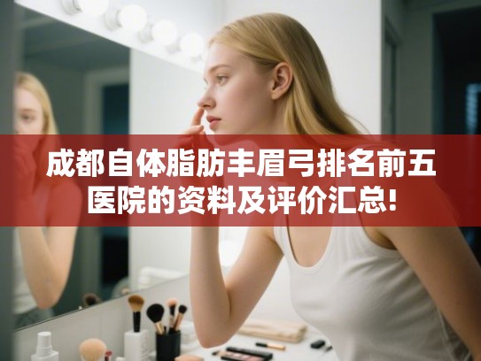 成都自体脂肪丰眉弓排名前五医院的资料及评价汇总!