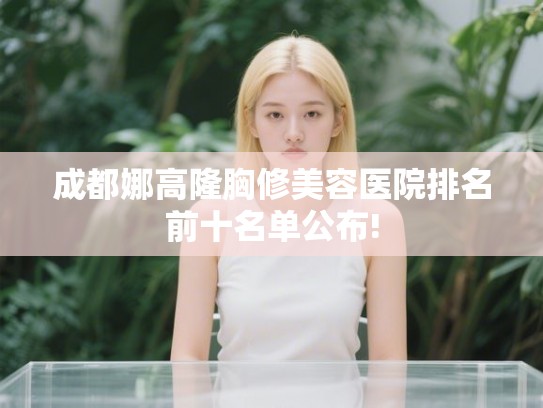 成都娜高隆胸修美容医院排名前十名单公布! 成都娜高隆胸修美容医院排名前十名单公布!
