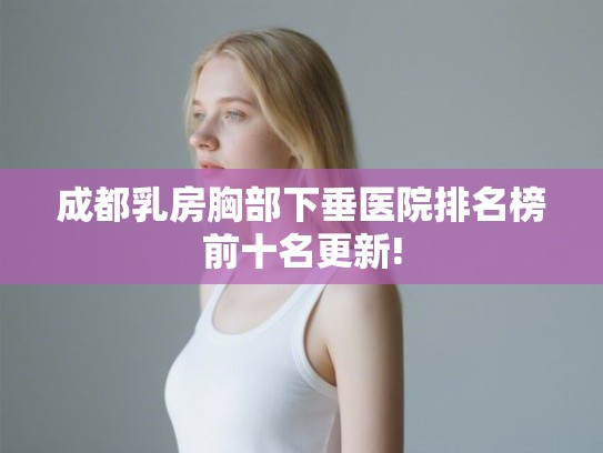成都乳房胸部下垂医院排名榜前十名更新! 成都乳房胸部下垂医院排名榜前十名更新!