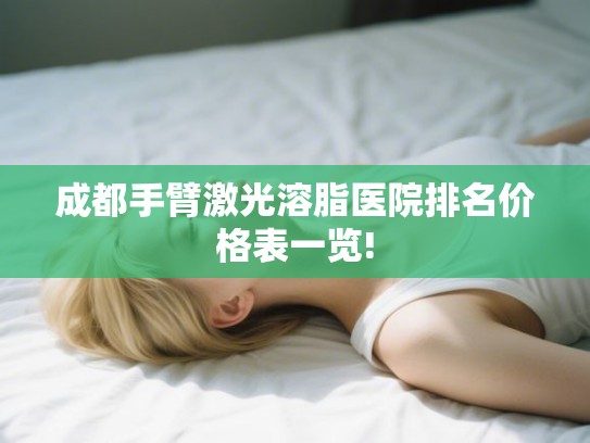 成都手臂激光溶脂医院排名价格表一览! 成都手臂激光溶脂医院排名价格表一览!