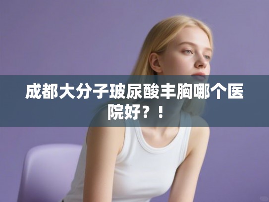 成都大分子玻尿酸丰胸哪个医院好?! 成都大分子玻尿酸丰胸哪个医院好?!