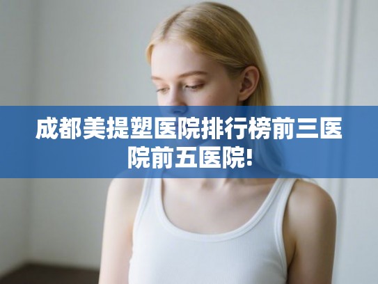 成都美提塑医院排行榜前三医院前五医院! 成都美提塑医院排行榜前三医院前五医院!