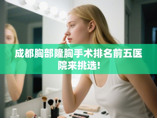 成都胸部隆胸手术排名前五医院来挑选! 成都胸部隆胸手术排名前五医院来挑选!