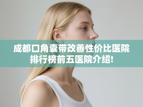 成都口角囊带改善性价比医院排行榜前五医院介绍! 成都口角囊带改善性价比医院排行榜前五医院介绍!