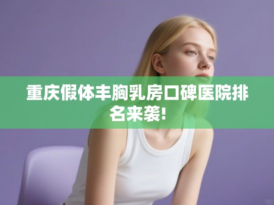 重庆假体丰胸乳房口碑医院排名来袭!