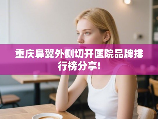 重庆鼻翼外侧切开医院品牌排行榜分享! 重庆鼻翼外侧切开医院品牌排行榜分享!