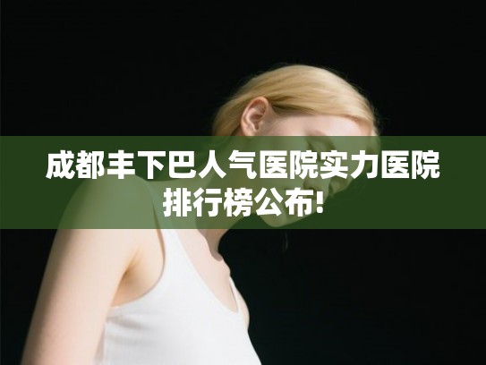 成都丰下巴人气医院实力医院排行榜公布!