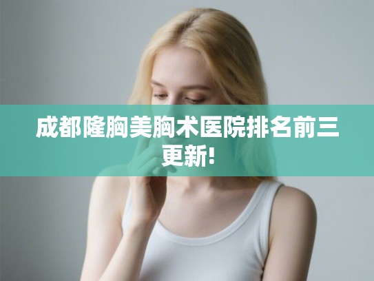 成都隆胸美胸术医院排名前三更新! 成都隆胸美胸术医院排名前三更新!