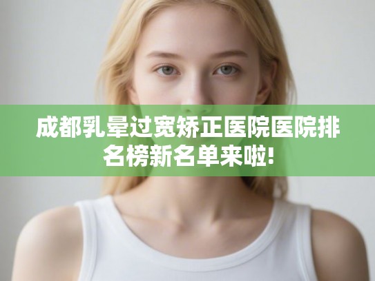 成都乳晕过宽矫正医院医院排名榜新名单来啦! 成都乳晕过宽矫正医院医院排名榜新名单来啦!