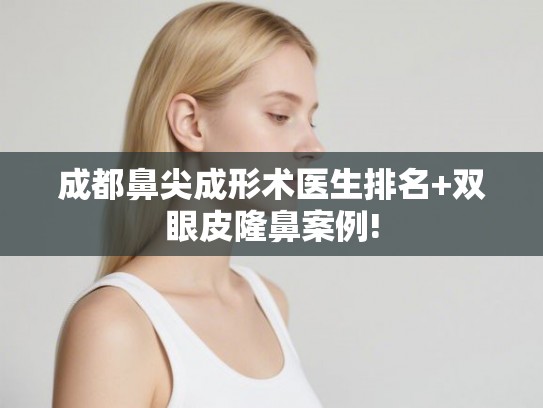 成都鼻尖成形术医生排名+双眼皮隆鼻案例!