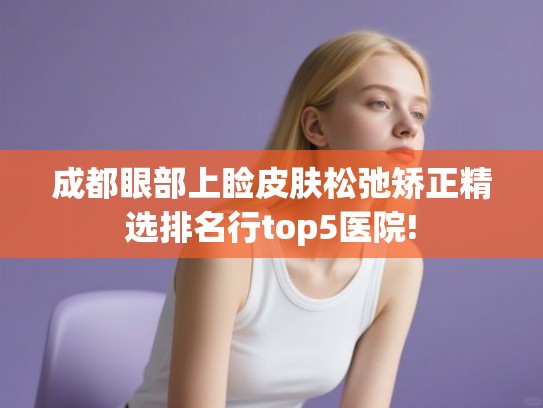 成都眼部上睑皮肤松弛矫正精选排名行top5医院! 成都眼部上睑皮肤松弛矫正精选排名行top5医院!