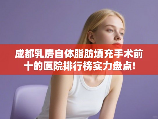成都乳房自体脂肪填充手术前十的医院排行榜实力盘点! 成都乳房自体脂肪填充手术前十的医院排行榜实力盘点!