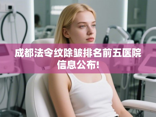 成都法令纹除皱排名前五医院信息公布!