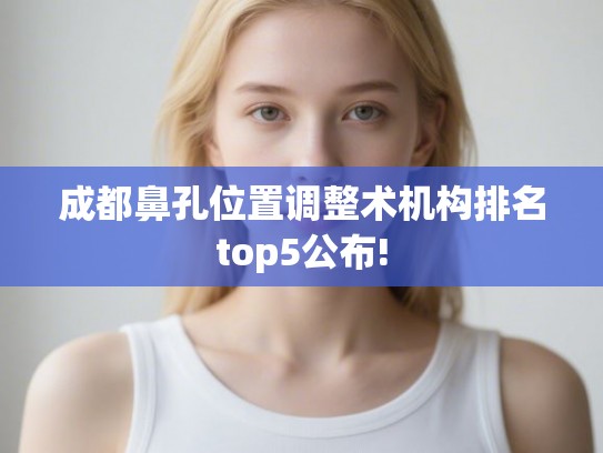 成都鼻孔位置调整术机构排名top5公布! 成都鼻孔位置调整术机构排名top5公布!