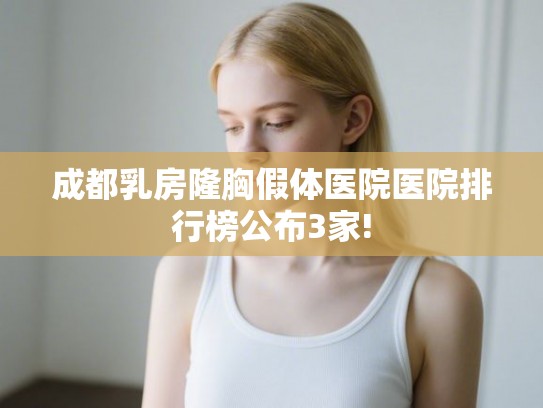 成都乳房隆胸假体医院医院排行榜公布3家!