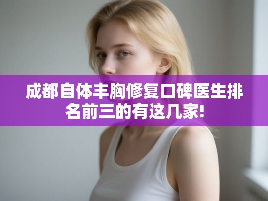 成都自体丰胸修复口碑医生排名前三的有这几家! 成都自体丰胸修复口碑医生排名前三的有这几家!