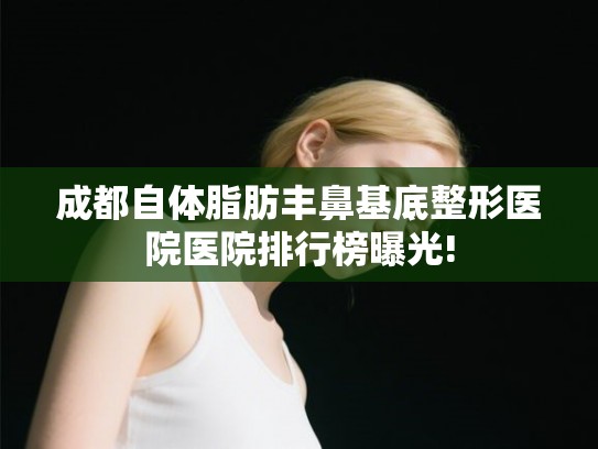 成都自体脂肪丰鼻基底整形医院医院排行榜曝光! 成都自体脂肪丰鼻基底整形医院医院排行榜曝光!