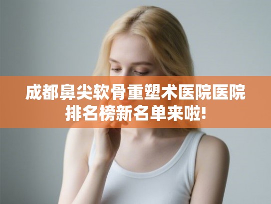 成都鼻尖软骨重塑术医院医院排名榜新名单来啦! 成都鼻尖软骨重塑术医院医院排名榜新名单来啦!