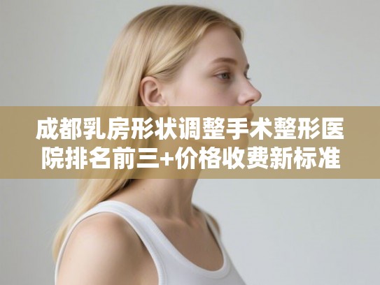 成都乳房形状调整手术整形医院排名前三+价格收费新标准! 成都乳房形状调整手术整形医院排名前三+价格收费新标准!