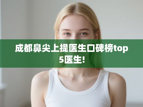 成都鼻尖上提医生口碑榜top5医生! 成都鼻尖上提医生口碑榜top5医生!