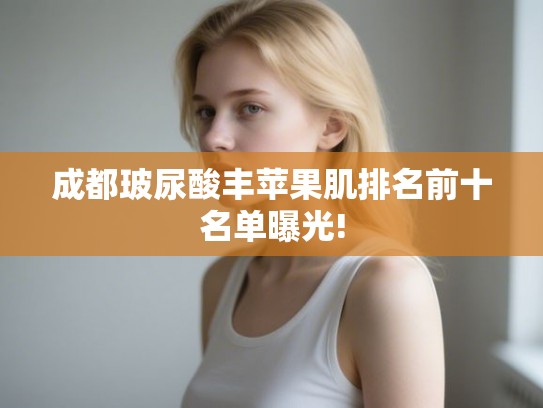成都玻尿酸丰苹果肌排名前十名单曝光!