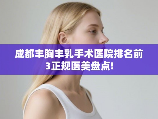 成都丰胸丰乳手术医院排名前3正规医美盘点! 成都丰胸丰乳手术医院排名前3正规医美盘点!