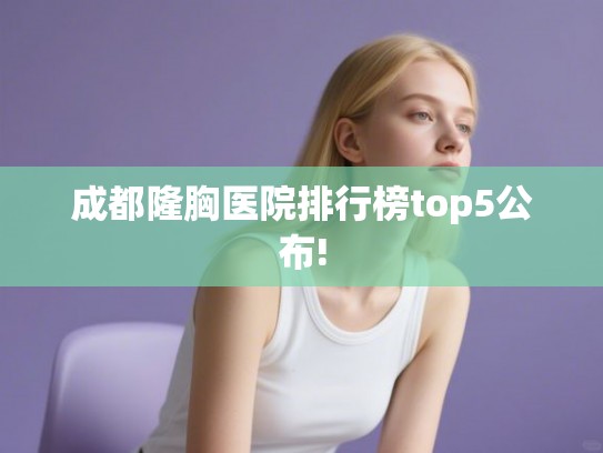 成都隆胸医院排行榜top5公布!