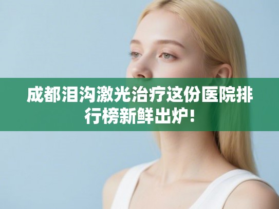 成都泪沟激光治疗这份医院排行榜新鲜出炉! 成都泪沟激光治疗这份医院排行榜新鲜出炉!