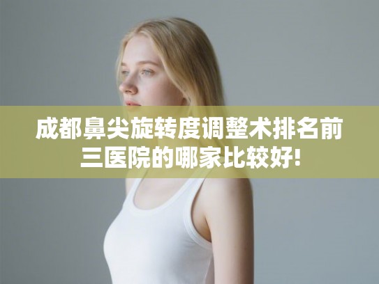 成都鼻尖旋转度调整术排名前三医院的哪家比较好!