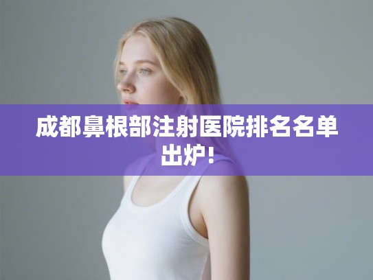 成都鼻根部注射医院排名名单出炉! 成都鼻根部注射医院排名名单出炉!