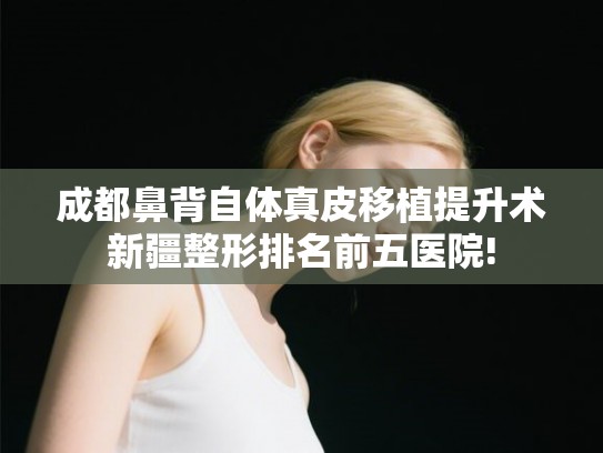 成都鼻背自体真皮移植提升术新疆整形排名前五医院!