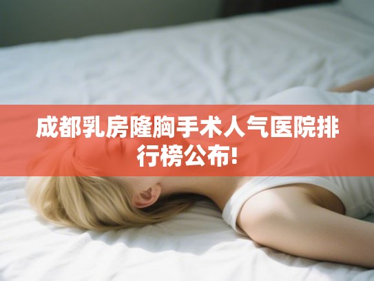 成都乳房隆胸手术人气医院排行榜公布! 成都乳房隆胸手术人气医院排行榜公布!