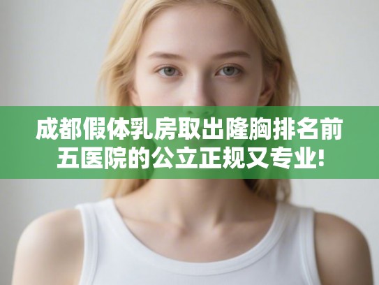 成都假体乳房取出隆胸排名前五医院的公立正规又专业! 成都假体乳房取出隆胸排名前五医院的公立正规又专业!